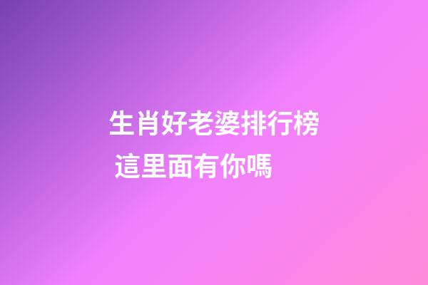 生肖好老婆排行榜 這里面有你嗎